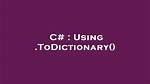 Using. Todictionary()