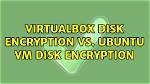 Virtualbox Disk Encryption Vs. Ubuntu Vm Disk Encryption