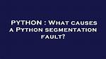 What Causes a Python Segmentation Fault?