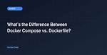 What's the Difference Between Docker Compose Vs. Dockerfile