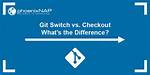 What's the Difference Between Git Switch and Git Checkout