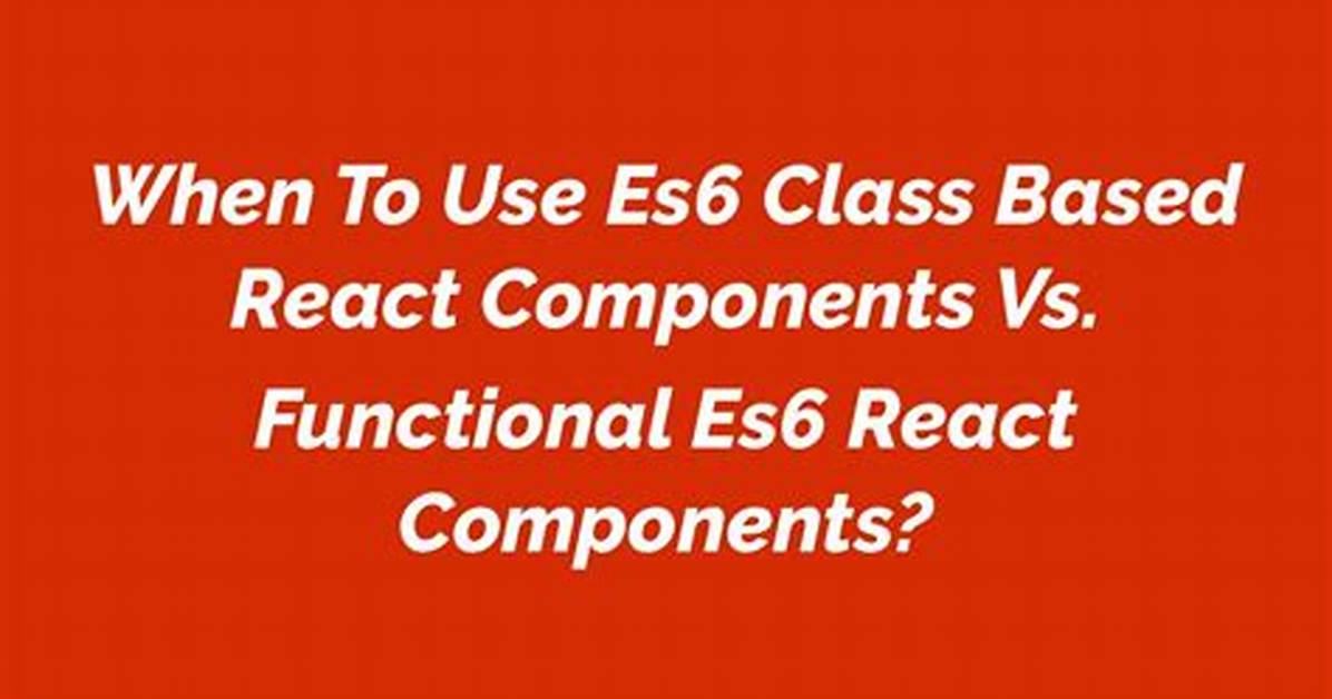When to Use Es6 Class Based React Components Vs. Functional Es6 React Components?
