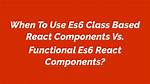 When to Use Es6 Class Based React Components Vs. Functional Es6 React Components?