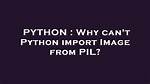 Why Can't Python Import Image from Pil?