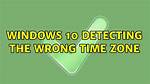 Windows 10 Detecting the Wrong Time Zone